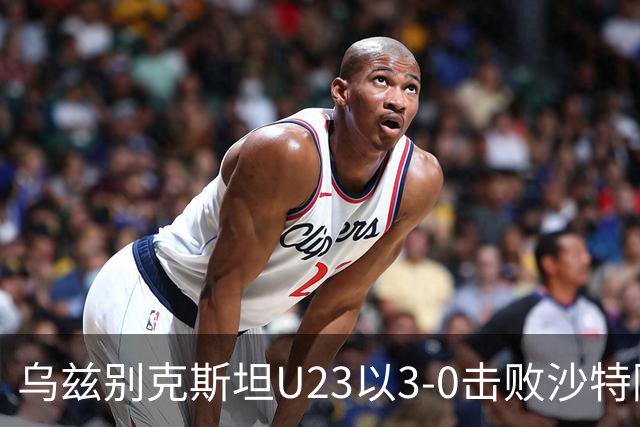 乌兹别克斯坦U23以3-0击败沙特阿拉伯晋级四强