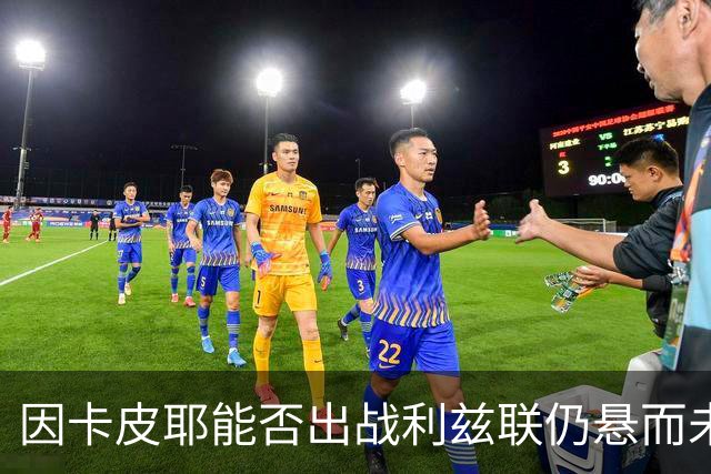 因卡皮耶能否出战利兹联仍悬而未决，状态待评估