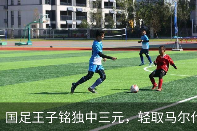 国足王子铭独中三元，轻取马尔代夫