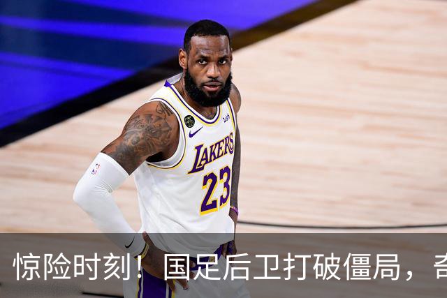 惊险时刻！国足后卫打破僵局，奇袭泰国，毛伟杰错失良机