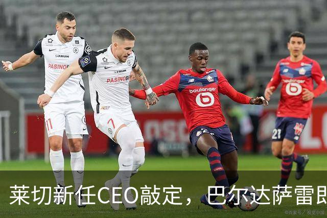 莱切新任CEO敲定，巴尔达萨雷即将上任